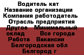 Водитель кат › Название организации ­ Компания-работодатель › Отрасль предприятия ­ Другое › Минимальный оклад ­ 1 - Все города Работа » Вакансии   . Белгородская обл.,Белгород г.